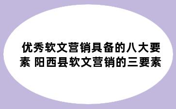 优秀软文营销具备的八大要素 阳西县软文营销的三要素